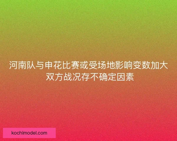 河南队与申花比赛或受场地影响变数加大 双方战况存不确定因素