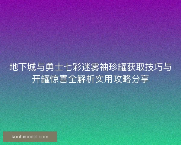 地下城与勇士七彩迷雾袖珍罐获取技巧与开罐惊喜全解析实用攻略分享