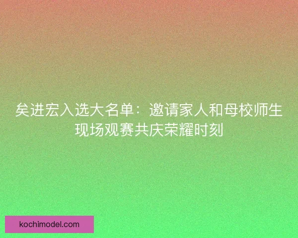 矣进宏入选大名单：邀请家人和母校师生现场观赛共庆荣耀时刻