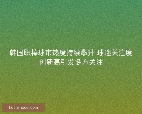 韩国职棒球市热度持续攀升 球迷关注度创新高引发多方关注