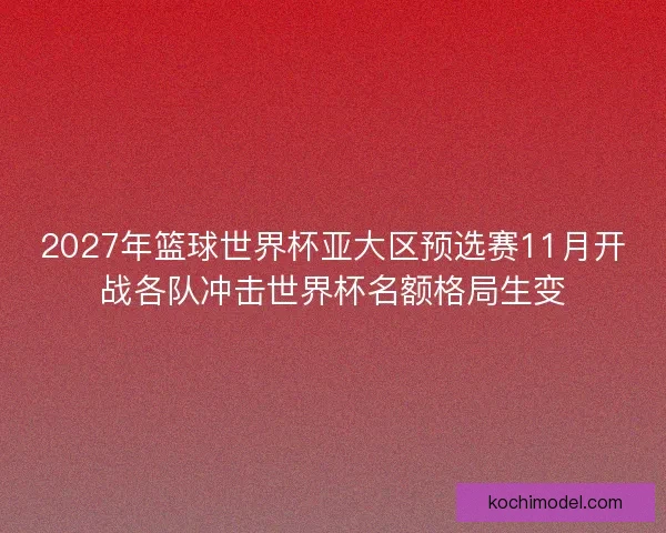 2027年篮球世界杯亚大区预选赛11月开战各队冲击世界杯名额格局生变