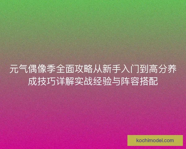 元气偶像季全面攻略从新手入门到高分养成技巧详解实战经验与阵容搭配