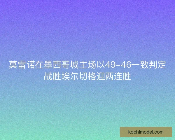 莫雷诺在墨西哥城主场以49-46一致判定战胜埃尔切格迎两连胜 莫雷诺在墨西哥城主场以49-46一致判定战胜埃尔切格迎两连胜