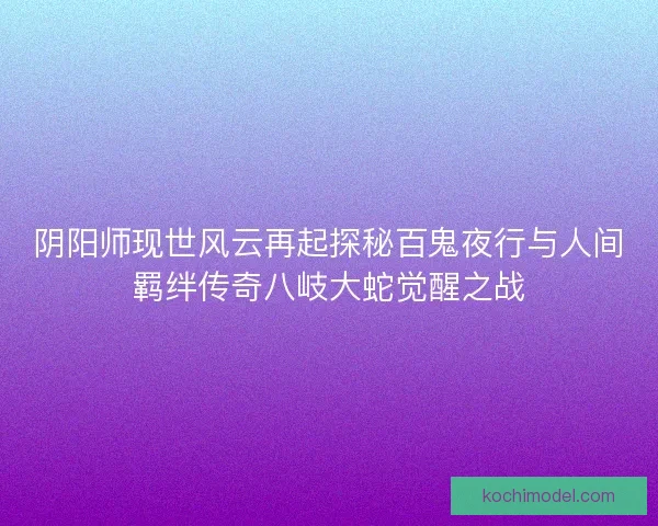 阴阳师现世风云再起探秘百鬼夜行与人间羁绊传奇八岐大蛇觉醒之战