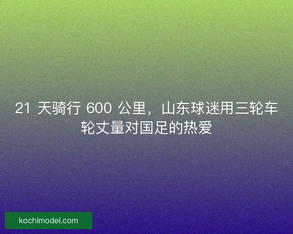 21 天骑行 600 公里，山东球迷用三轮车轮丈量对国足的热爱