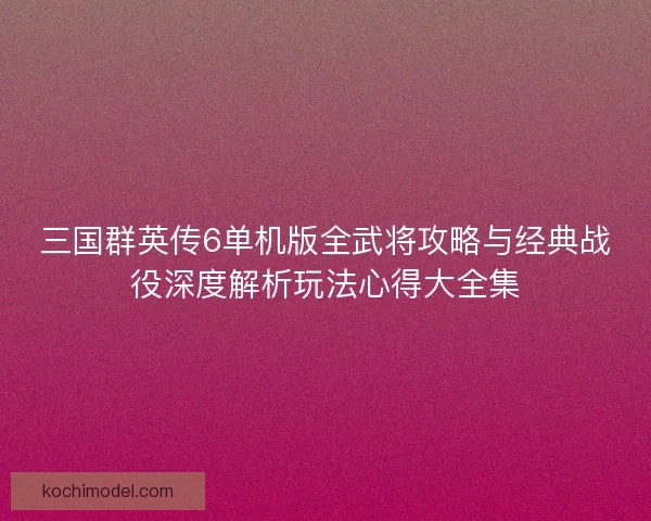 三国群英传6单机版全武将攻略与经典战役深度解析玩法心得大全集