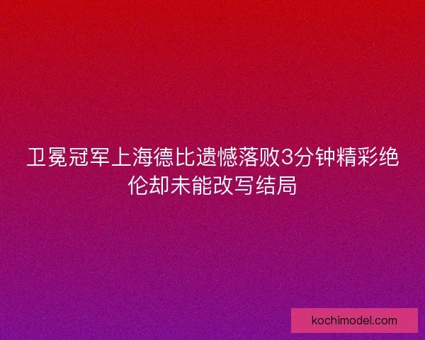 卫冕冠军上海德比遗憾落败3分钟精彩绝伦却未能改写结局