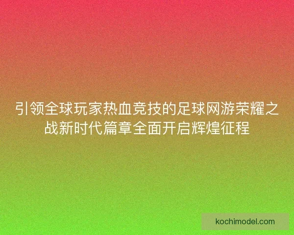 引领全球玩家热血竞技的足球网游荣耀之战新时代篇章全面开启辉煌征程