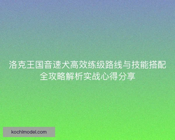 洛克王国音速犬高效练级路线与技能搭配全攻略解析实战心得分享