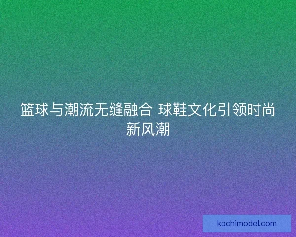 篮球与潮流无缝融合 球鞋文化引领时尚新风潮