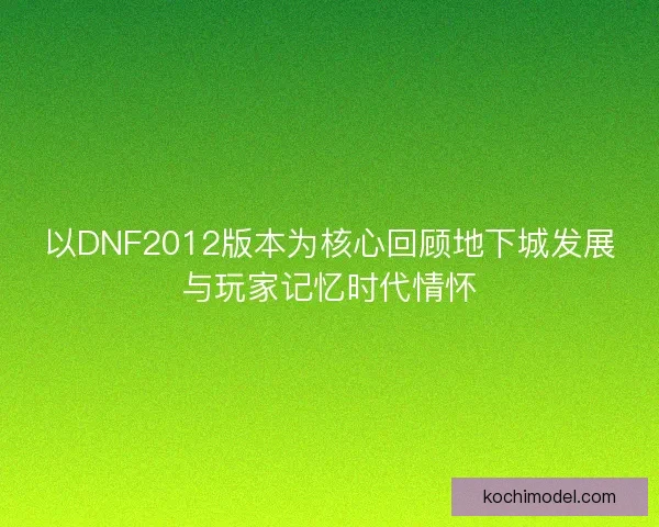 以DNF2012版本为核心回顾地下城发展与玩家记忆时代情怀 以DNF2012版本为核心回顾地下城发展与玩家记忆时代情怀