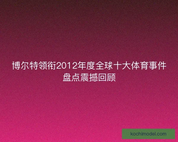 博尔特领衔2012年度全球十大体育事件盘点震撼回顾 博尔特领衔2012年度全球十大体育事件盘点震撼回顾