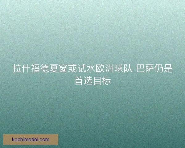 拉什福德夏窗或试水欧洲球队 巴萨仍是首选目标 拉什福德夏窗或试水欧洲球队 巴萨仍是首选目标
