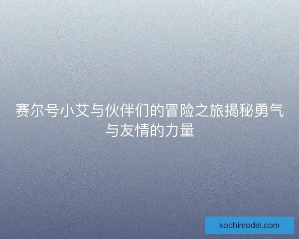 赛尔号小艾与伙伴们的冒险之旅揭秘勇气与友情的力量 赛尔号小艾与伙伴们的冒险之旅揭秘勇气与友情的力量