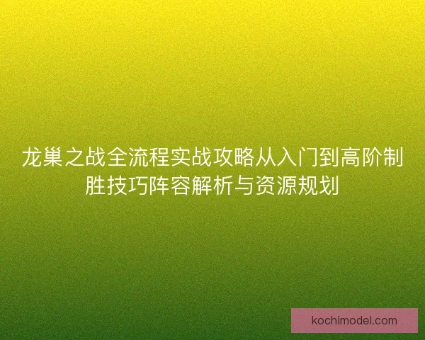 龙巢之战全流程实战攻略从入门到高阶制胜技巧阵容解析与资源规划 龙巢之战全流程实战攻略从入门到高阶制胜技巧阵容解析与资源规划