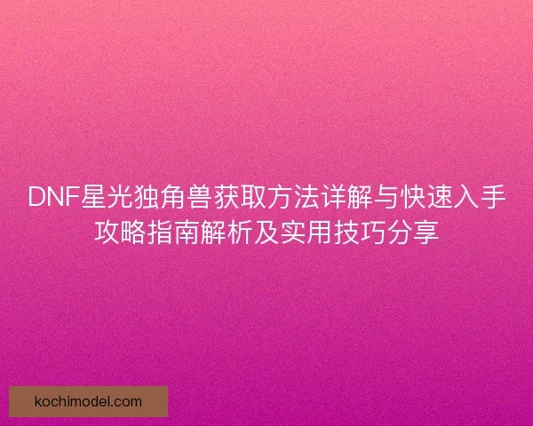 DNF星光独角兽获取方法详解与快速入手攻略指南解析及实用技巧分享