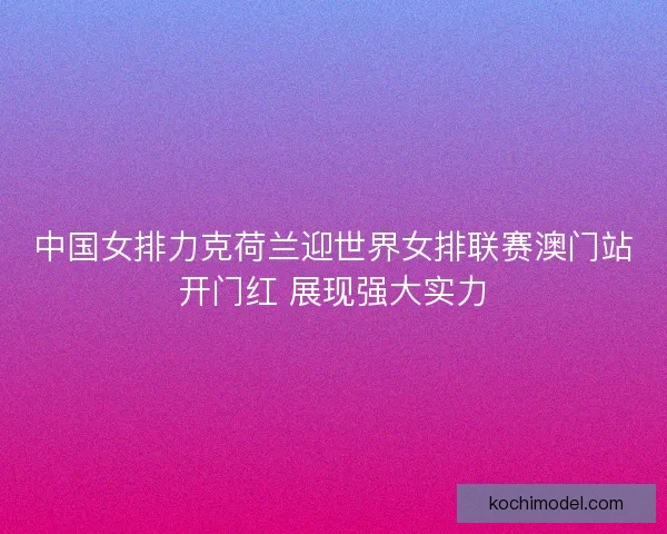 中国女排力克荷兰迎世界女排联赛澳门站开门红 展现强大实力 中国女排力克荷兰迎世界女排联赛澳门站开门红 展现强大实力
