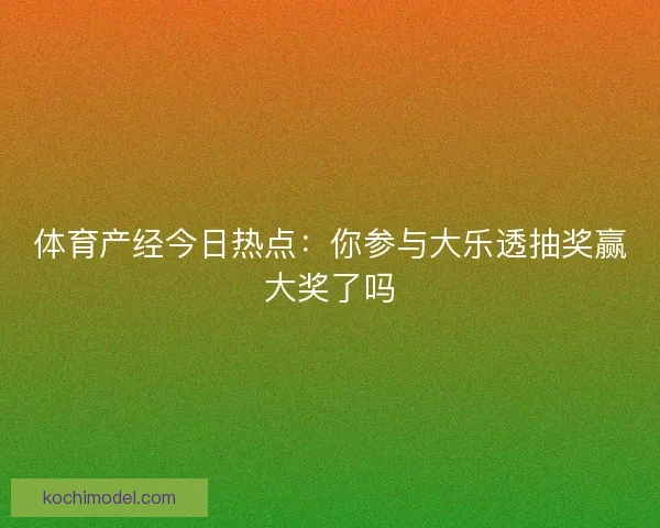 体育产经今日热点：你参与大乐透抽奖赢大奖了吗