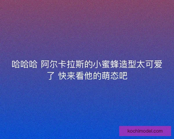 哈哈哈 阿尔卡拉斯的小蜜蜂造型太可爱了 快来看他的萌态吧