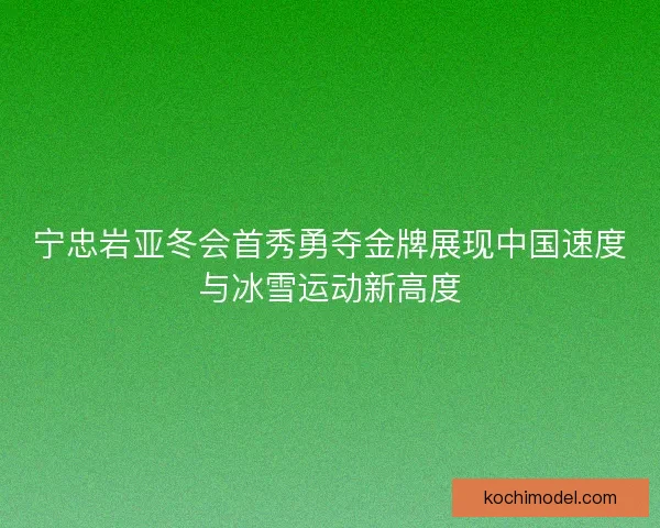 宁忠岩亚冬会首秀勇夺金牌展现中国速度与冰雪运动新高度