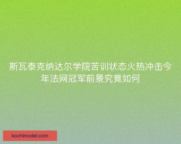 斯瓦泰克纳达尔学院苦训状态火热冲击今年法网冠军前景究竟如何
