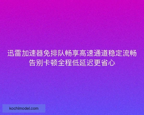 迅雷加速器免排队畅享高速通道稳定流畅告别卡顿全程低延迟更省心 迅雷加速器免排队畅享高速通道稳定流畅告别卡顿全程低延迟更省心