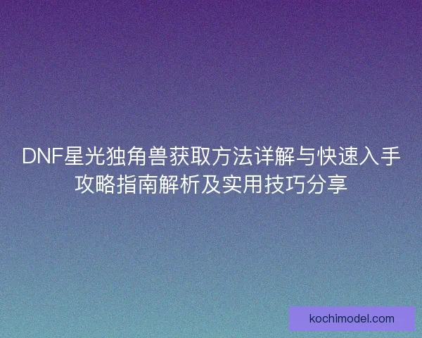 DNF星光独角兽获取方法详解与快速入手攻略指南解析及实用技巧分享