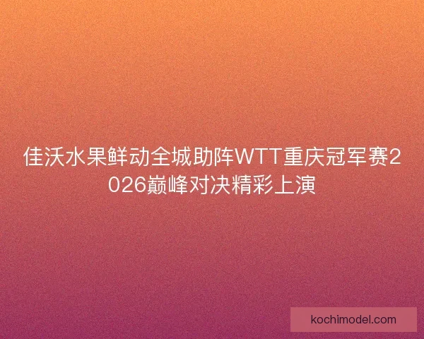 佳沃水果鲜动全城助阵WTT重庆冠军赛2026巅峰对决精彩上演 佳沃水果鲜动全城助阵WTT重庆冠军赛2026巅峰对决精彩上演