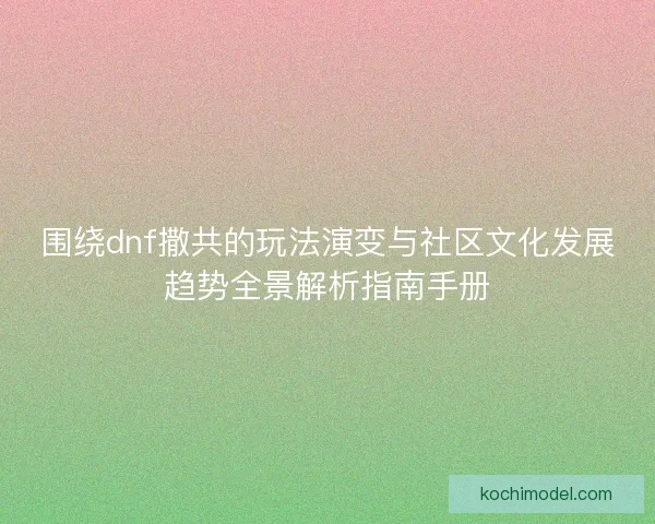 围绕dnf撒共的玩法演变与社区文化发展趋势全景解析指南手册