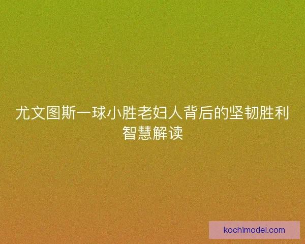 尤文图斯一球小胜老妇人背后的坚韧胜利智慧解读 尤文图斯一球小胜老妇人背后的坚韧胜利智慧解读