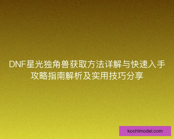 DNF星光独角兽获取方法详解与快速入手攻略指南解析及实用技巧分享 DNF星光独角兽获取方法详解与快速入手攻略指南解析及实用技巧分享