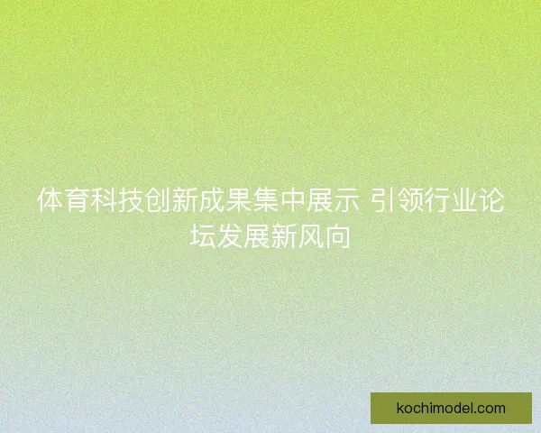 体育科技创新成果集中展示 引领行业论坛发展新风向 体育科技创新成果集中展示 引领行业论坛发展新风向