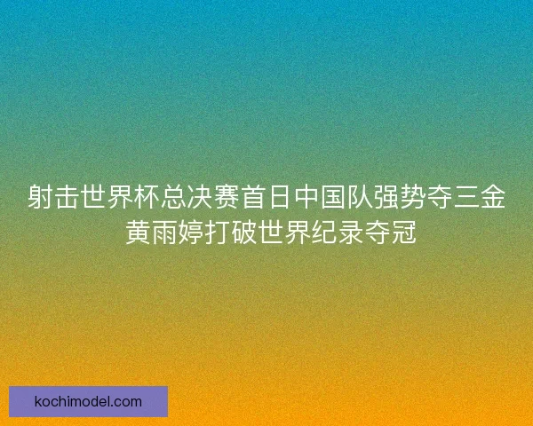 射击世界杯总决赛首日中国队强势夺三金 黄雨婷打破世界纪录夺冠