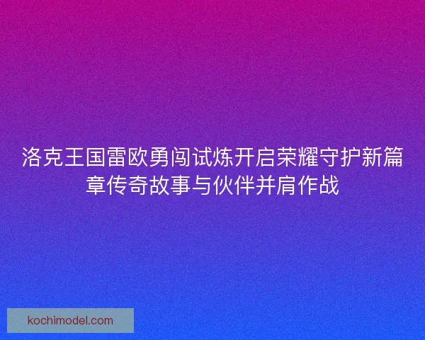 洛克王国雷欧勇闯试炼开启荣耀守护新篇章传奇故事与伙伴并肩作战