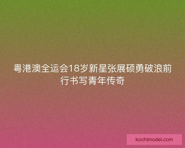 粤港澳全运会18岁新星张展硕勇破浪前行书写青年传奇