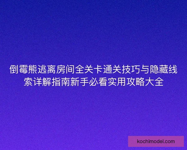 倒霉熊逃离房间全关卡通关技巧与隐藏线索详解指南新手必看实用攻略大全