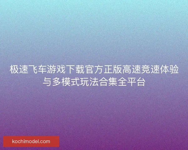 极速飞车游戏下载官方正版高速竞速体验与多模式玩法合集全平台 极速飞车游戏下载官方正版高速竞速体验与多模式玩法合集全平台
