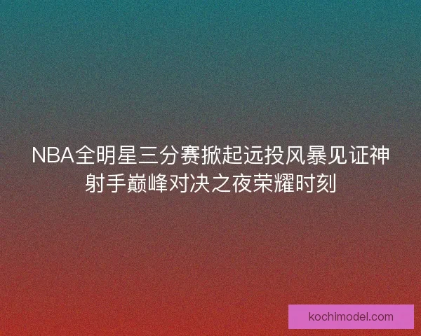 NBA全明星三分赛掀起远投风暴见证神射手巅峰对决之夜荣耀时刻
