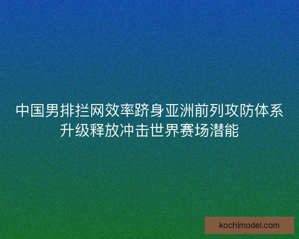 中国男排拦网效率跻身亚洲前列攻防体系升级释放冲击世界赛场潜能 中国男排拦网效率跻身亚洲前列攻防体系升级释放冲击世界赛场潜能